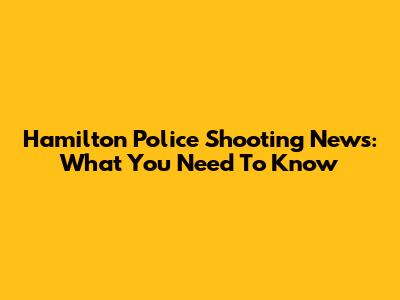 Hamilton Police Shooting News: What You Need To Know