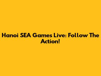 Hanoi SEA Games Live: Follow The Action!