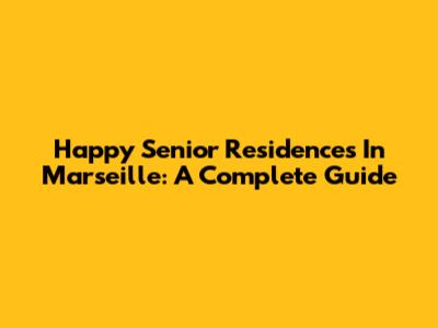 Happy Senior Residences In Marseille: A Complete Guide