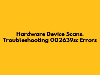 Hardware Device Scans: Troubleshooting 002639sc Errors
