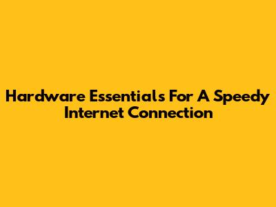 Hardware Essentials For A Speedy Internet Connection