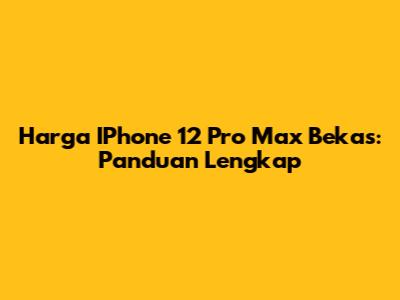Harga IPhone 12 Pro Max Bekas: Panduan Lengkap