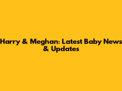 Harry & Meghan: Latest Baby News & Updates