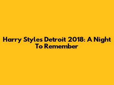 Harry Styles Detroit 2018: A Night To Remember
