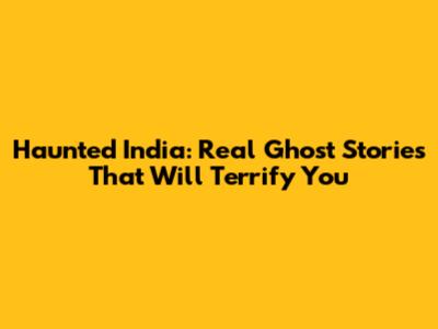 Haunted India: Real Ghost Stories That Will Terrify You