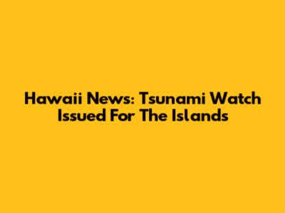 Hawaii News: Tsunami Watch Issued For The Islands