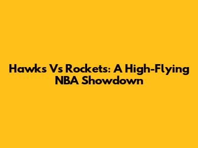 Hawks Vs Rockets: A High-Flying NBA Showdown