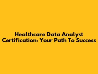Healthcare Data Analyst Certification: Your Path To Success