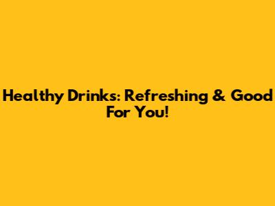 Healthy Drinks: Refreshing & Good For You!