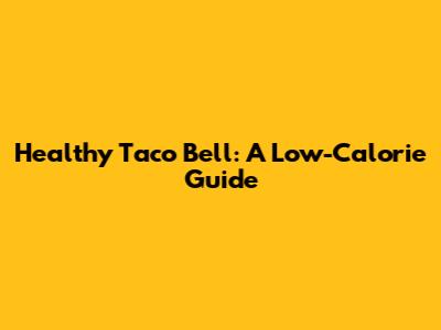 Healthy Taco Bell: A Low-Calorie Guide