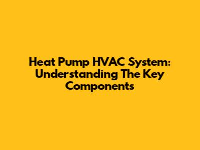 Heat Pump HVAC System: Understanding The Key Components