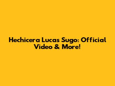 Hechicera Lucas Sugo: Official Video & More!