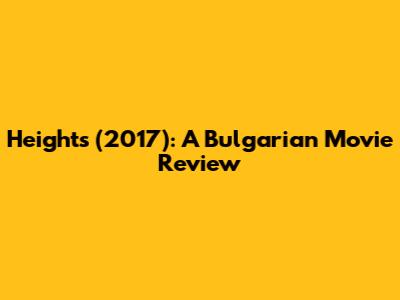 Heights (2017): A Bulgarian Movie Review