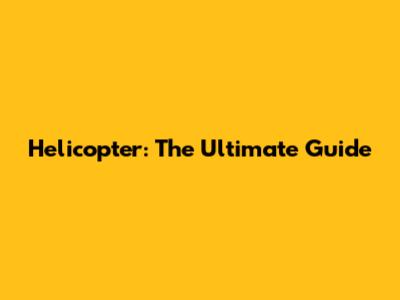 Helicopter: The Ultimate Guide
