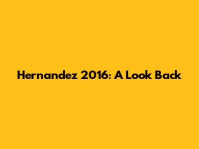 Hernandez 2016: A Look Back