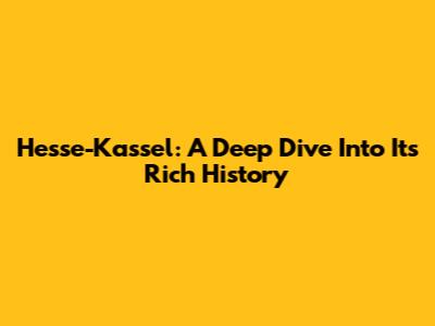 Hesse-Kassel: A Deep Dive Into Its Rich History