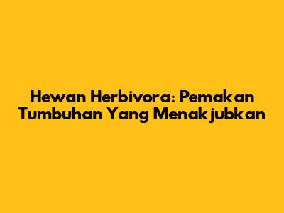 Hewan Herbivora: Pemakan Tumbuhan Yang Menakjubkan