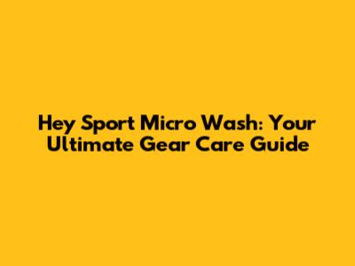 Hey Sport Micro Wash: Your Ultimate Gear Care Guide