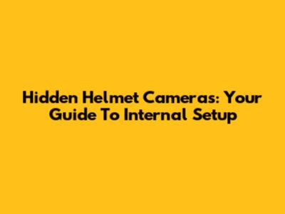 Hidden Helmet Cameras: Your Guide To Internal Setup