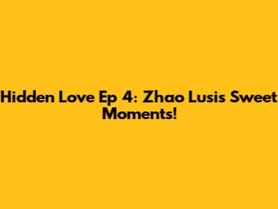 Hidden Love Ep 4: Zhao Lusi's Sweet Moments!