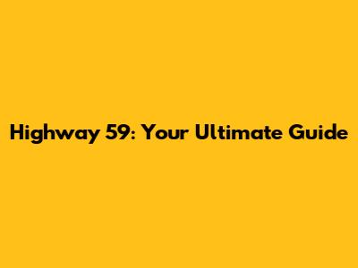 Highway 59: Your Ultimate Guide