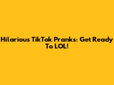 Hilarious TikTok Pranks: Get Ready To LOL!