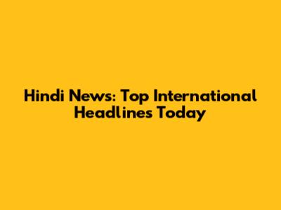 Hindi News: Top International Headlines Today