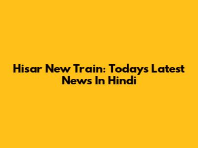 Hisar New Train: Today's Latest News In Hindi