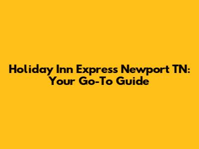 Holiday Inn Express Newport TN: Your Go-To Guide