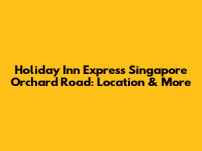 Holiday Inn Express Singapore Orchard Road: Location & More