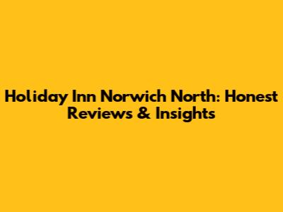 Holiday Inn Norwich North: Honest Reviews & Insights