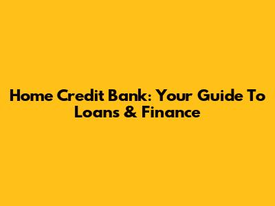 Home Credit Bank: Your Guide To Loans & Finance