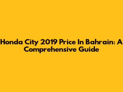 Honda City 2019 Price In Bahrain: A Comprehensive Guide