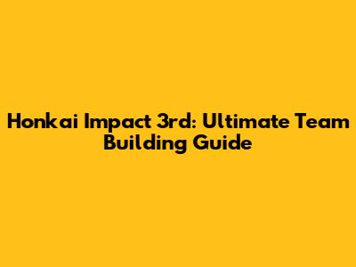 Honkai Impact 3rd: Ultimate Team Building Guide