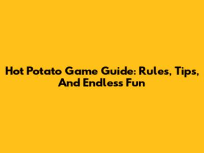 Hot Potato Game Guide: Rules, Tips, And Endless Fun