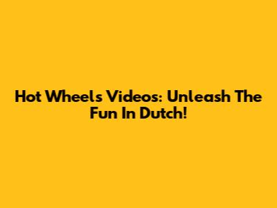 Hot Wheels Videos: Unleash The Fun In Dutch!