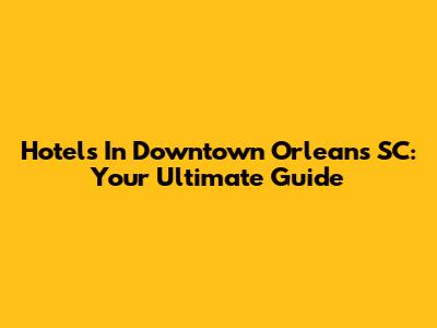 Hotels In Downtown Orleans SC: Your Ultimate Guide