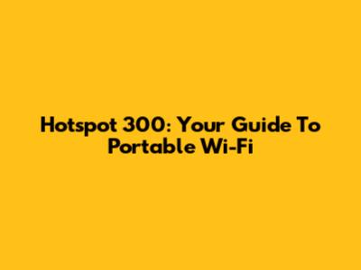 Hotspot 300: Your Guide To Portable Wi-Fi