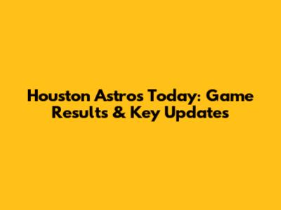 Houston Astros Today: Game Results & Key Updates