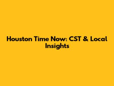 Houston Time Now: CST & Local Insights