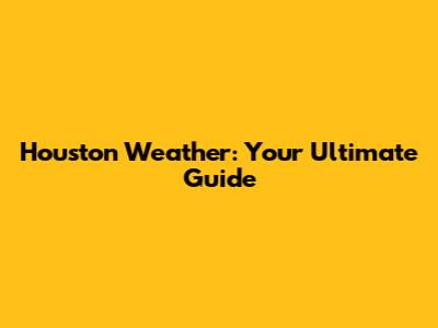 Houston Weather: Your Ultimate Guide