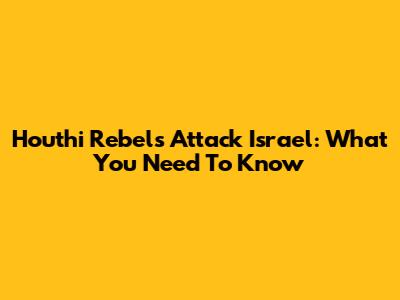Houthi Rebels Attack Israel: What You Need To Know