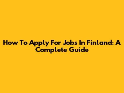 How To Apply For Jobs In Finland: A Complete Guide