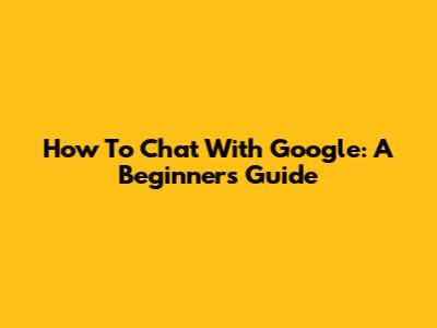 How To Chat With Google: A Beginner's Guide