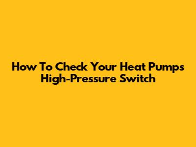 How To Check Your Heat Pump's High-Pressure Switch