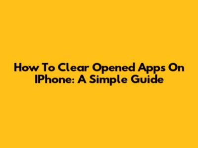 How To Clear Opened Apps On IPhone: A Simple Guide