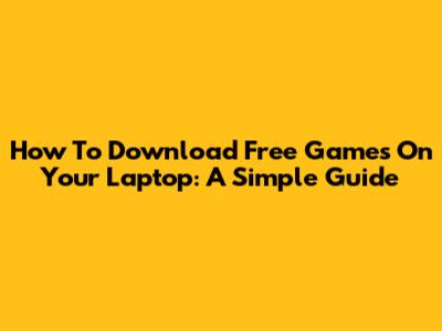 How To Download Free Games On Your Laptop: A Simple Guide