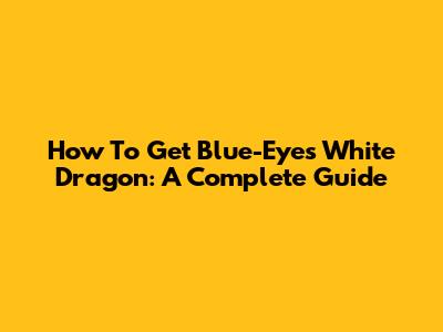 How To Get Blue-Eyes White Dragon: A Complete Guide
