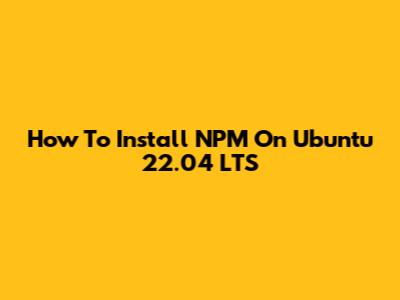 How To Install NPM On Ubuntu 22.04 LTS