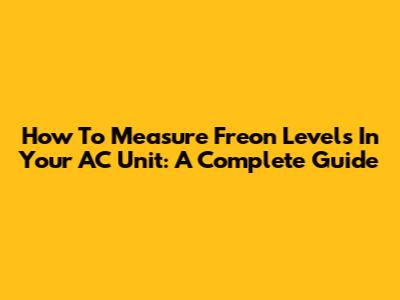 How To Measure Freon Levels In Your AC Unit: A Complete Guide